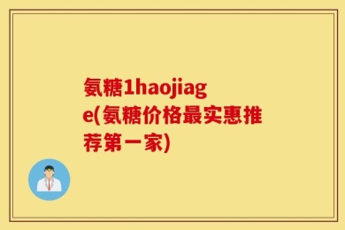 氨糖1haojiage(氨糖价格最实惠推荐第一家)