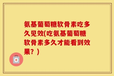 氨基葡萄糖软骨素吃多久见效(吃氨基葡萄糖软骨素多久才能看到效果？)