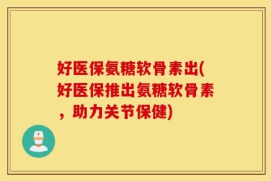 好医保氨糖软骨素出(好医保推出氨糖软骨素，助力关节保健)