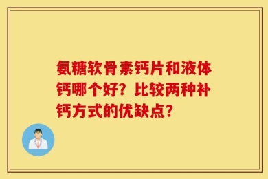 氨糖软骨素钙片和液体钙哪个好？比较两种补钙方式的优缺点？