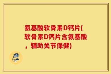 氨基酸软骨素D钙片(软骨素D钙片含氨基酸，辅助关节保健)