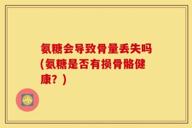 氨糖会导致骨量丢失吗(氨糖是否有损骨骼健康？)