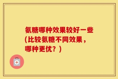 氨糖哪种效果较好一些(比较氨糖不同效果，哪种更优？)