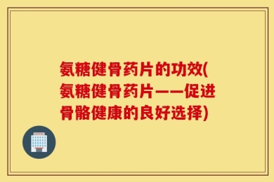 氨糖健骨药片的功效(氨糖健骨药片——促进骨骼健康的良好选择)