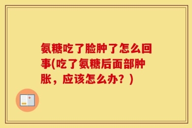 氨糖吃了脸肿了怎么回事(吃了氨糖后面部肿胀，应该怎么办？)