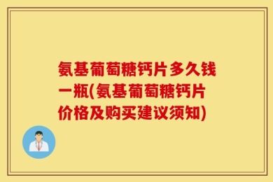氨基葡萄糖钙片多久钱一瓶(氨基葡萄糖钙片价格及购买建议须知)
