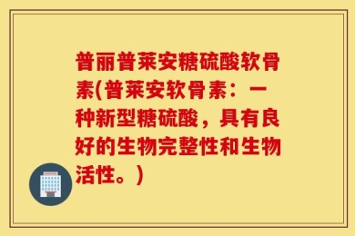 普丽普莱安糖硫酸软骨素(普莱安软骨素：一种新型糖硫酸，具有良好的生物完整性和生物活性。)