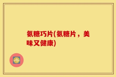 氨糖巧片(氨糖片，美味又健康)
