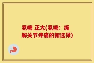 氨糖 正大(氨糖：缓解关节疼痛的新选择)
