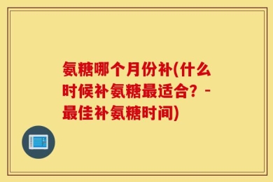 氨糖哪个月份补(什么时候补氨糖最适合？-最佳补氨糖时间)