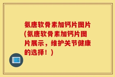 氨唐软骨素加钙片图片(氨唐软骨素加钙片图片展示，维护关节健康的选择！)