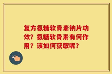 复方氨糖软骨素钠片功效？氨糖软骨素有何作用？该如何获取呢？
