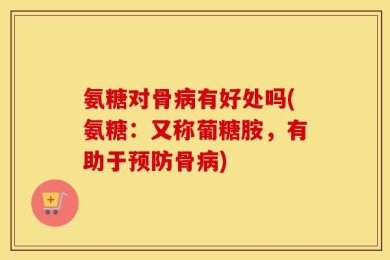 氨糖对骨病有好处吗(氨糖：又称葡糖胺，有助于预防骨病)