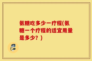 氨糖吃多少一疗程(氨糖一个疗程的适宜用量是多少？)