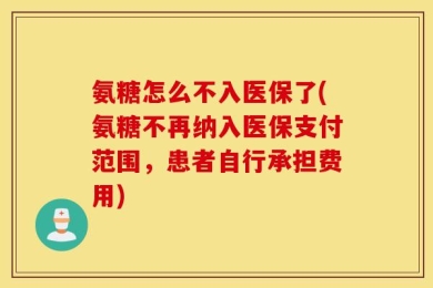 氨糖怎么不入医保了(氨糖不再纳入医保支付范围，患者自行承担费用)