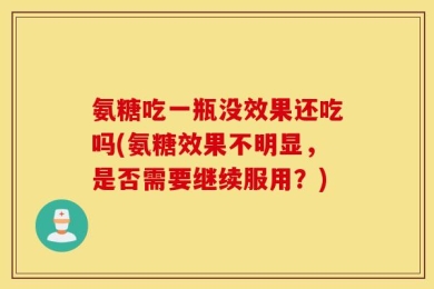 氨糖吃一瓶没效果还吃吗(氨糖效果不明显，是否需要继续服用？)