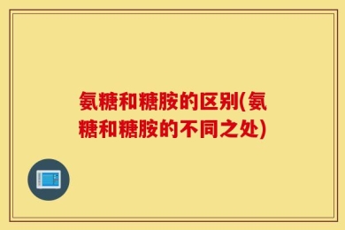 氨糖和糖胺的区别(氨糖和糖胺的不同之处)