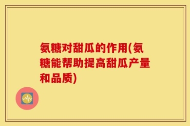 氨糖对甜瓜的作用(氨糖能帮助提高甜瓜产量和品质)