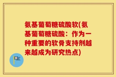 氨基葡萄糖硫酸软(氨基葡萄糖硫酸：作为一种重要的软骨支持剂越来越成为研究热点)