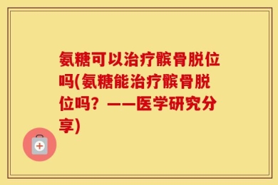 氨糖可以治疗髌骨脱位吗(氨糖能治疗髌骨脱位吗？——医学研究分享)
