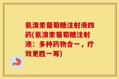 氨溴索葡萄糖注射液四药(氨溴索葡萄糖注射液：多种药物合一，疗效更胜一筹)