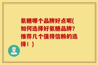 氨糖哪个品牌好点呢(如何选择好氨糖品牌？推荐几个值得信赖的选择！)