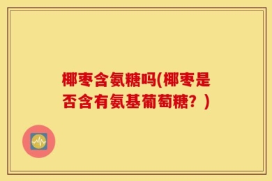 椰枣含氨糖吗(椰枣是否含有氨基葡萄糖？)