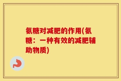 氨糖对减肥的作用(氨糖：一种有效的减肥辅助物质)
