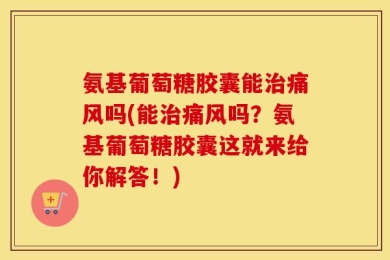 氨基葡萄糖胶囊能治痛风吗(能治痛风吗？氨基葡萄糖胶囊这就来给你解答！)