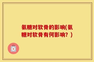 氨糖对软骨的影响(氨糖对软骨有何影响？)