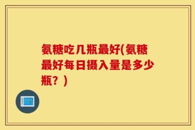 氨糖吃几瓶最好(氨糖最好每日摄入量是多少瓶？)