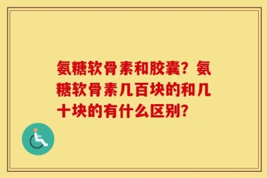 氨糖软骨素和胶囊？氨糖软骨素几百块的和几十块的有什么区别？