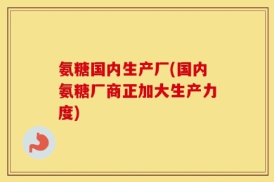 氨糖国内生产厂(国内氨糖厂商正加大生产力度)