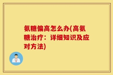 氨糖偏高怎么办(高氨糖治疗：详细知识及应对方法)