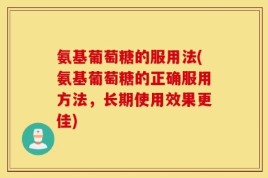 氨基葡萄糖的服用法(氨基葡萄糖的正确服用方法，长期使用效果更佳)