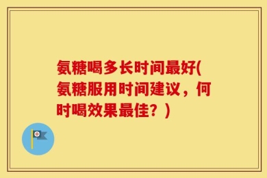 氨糖喝多长时间最好(氨糖服用时间建议，何时喝效果最佳？)