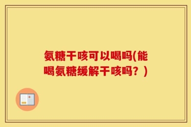 氨糖干咳可以喝吗(能喝氨糖缓解干咳吗？)