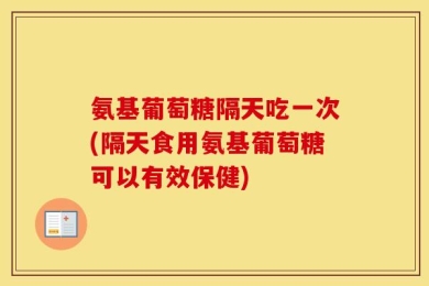 氨基葡萄糖隔天吃一次(隔天食用氨基葡萄糖可以有效保健)