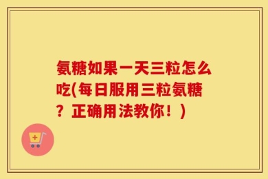 氨糖如果一天三粒怎么吃(每日服用三粒氨糖？正确用法教你！)