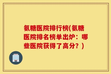 氨糖医院排行榜(氨糖医院排名榜单出炉：哪些医院获得了高分？)
