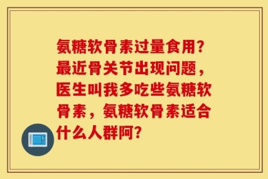 氨糖软骨素过量食用？最近骨关节出现问题，医生叫我多吃些氨糖软骨素，氨糖软骨素适合什么人群阿？