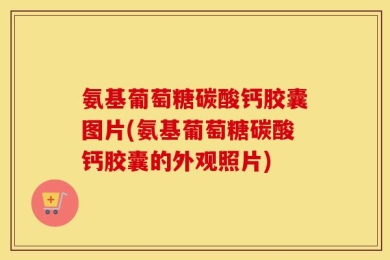 氨基葡萄糖碳酸钙胶囊图片(氨基葡萄糖碳酸钙胶囊的外观照片)