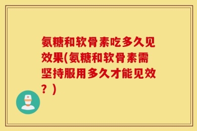 氨糖和软骨素吃多久见效果(氨糖和软骨素需坚持服用多久才能见效？)
