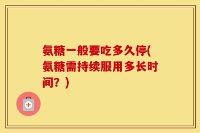 氨糖一般要吃多久停(氨糖需持续服用多长时间？)