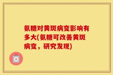 氨糖对黄斑病变影响有多大(氨糖可改善黄斑病变，研究发现)