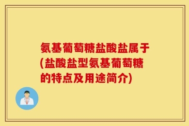 氨基葡萄糖盐酸盐属于(盐酸盐型氨基葡萄糖的特点及用途简介)