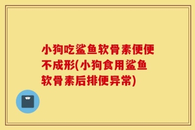 小狗吃鲨鱼软骨素便便不成形(小狗食用鲨鱼软骨素后排便异常)