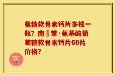 氨糖软骨素钙片多钱一瓶？南雲堂·氨基酸葡萄糖软骨素钙片60片价格？