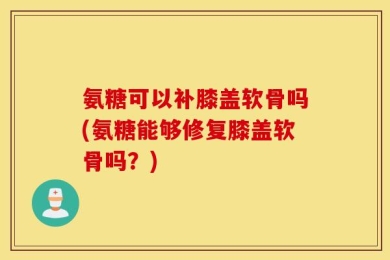 氨糖可以补膝盖软骨吗(氨糖能够修复膝盖软骨吗？)