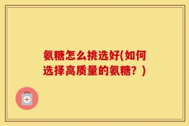 氨糖怎么挑选好(如何选择高质量的氨糖？)